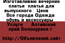 Изготавливаю вечерние платья, платья для выпускного › Цена ­ 1 - Все города Одежда, обувь и аксессуары » Услуги   . Алтайский край,Белокуриха г.